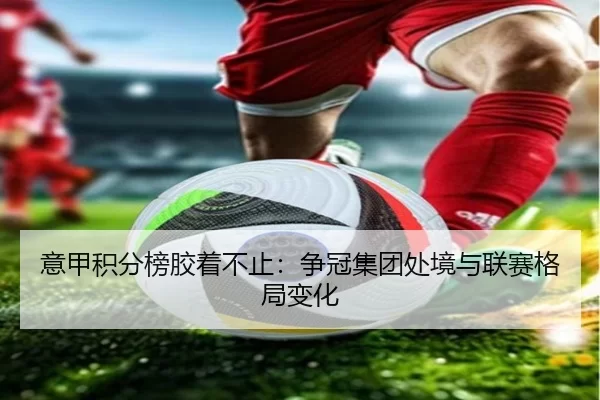 意甲积分榜胶着不止：争冠集团处境与联赛格局变化